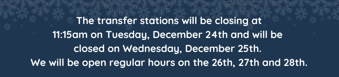 The transfer stations will be closing at 11:15am on Tuesday, December 24th and will be closed on Wednesday, December 25th. We will be open regular hours on the 26th, 27th and 28th.